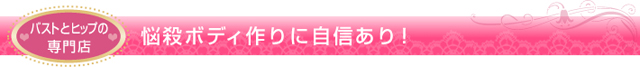 バストとヒップの専門店　悩殺ボディ作りに自信あり！